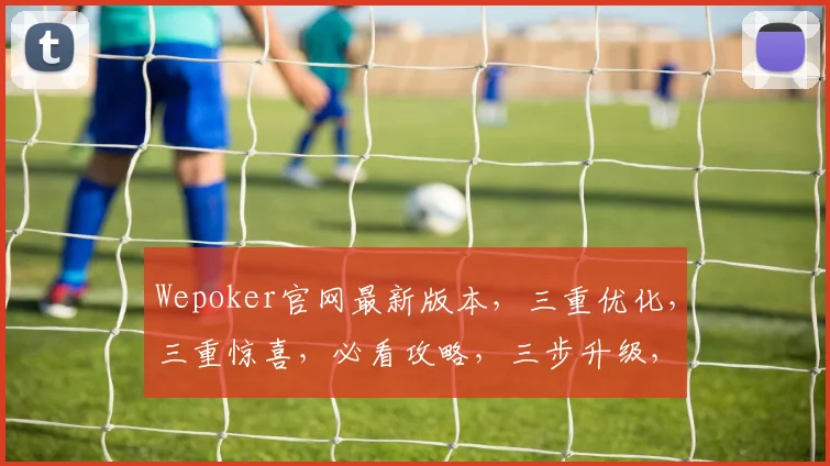 Wepoker官网最新版本,三重优化,三重惊喜,必看攻略,三步升级,三重福利,一网打尽