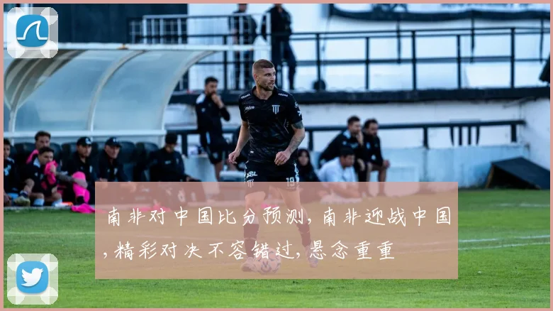 南非对中国比分预测,南非迎战中国,精彩对决不容错过,悬念重重