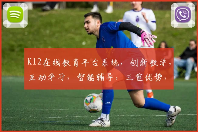 K12在线教育平台系统,创新教学,互动学习,智能辅导,三重优势,助力教育未来