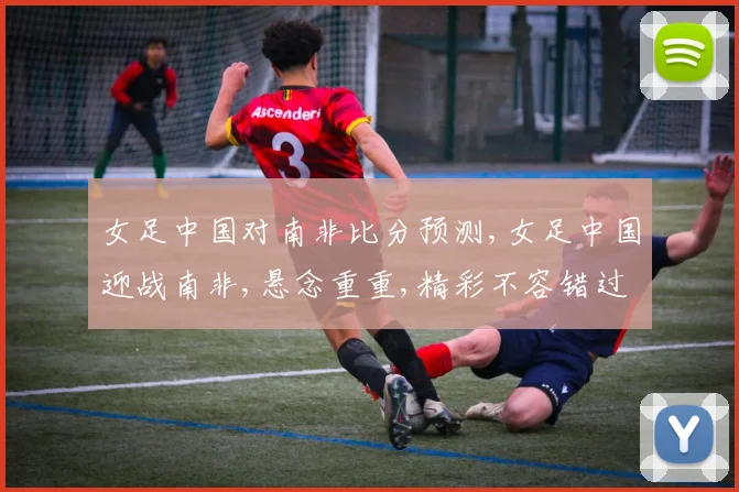 女足中国对南非比分预测,女足中国迎战南非,悬念重重,精彩不容错过,拭目以待